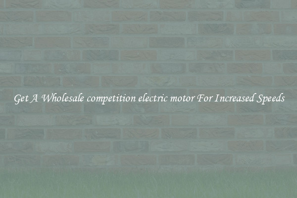 Get A Wholesale competition electric motor For Increased Speeds