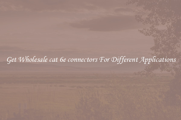 Get Wholesale cat 6e connectors For Different Applications