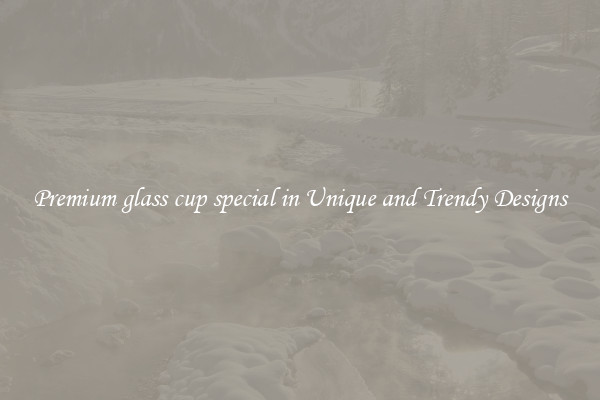 Premium glass cup special in Unique and Trendy Designs