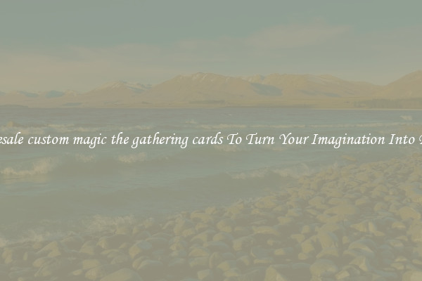 Wholesale custom magic the gathering cards To Turn Your Imagination Into Reality
