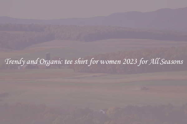 Trendy and Organic tee shirt for women 2023 for All Seasons