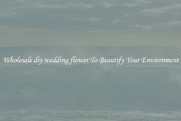 Wholesale diy wedding flower To Beautify Your Environment