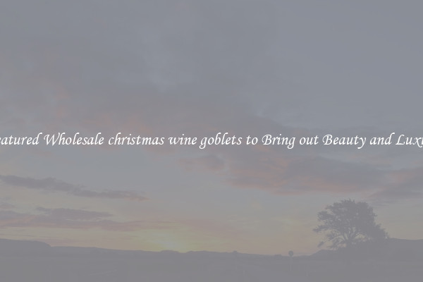 Featured Wholesale christmas wine goblets to Bring out Beauty and Luxury