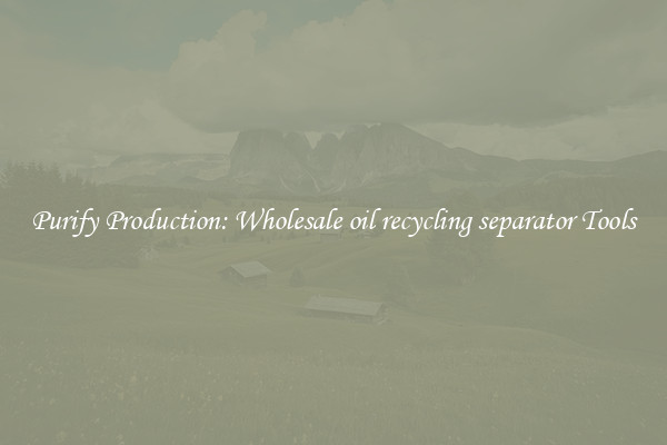 Purify Production: Wholesale oil recycling separator Tools