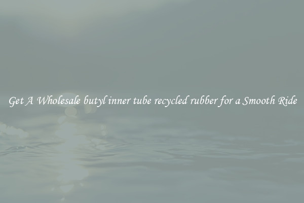 Get A Wholesale butyl inner tube recycled rubber for a Smooth Ride