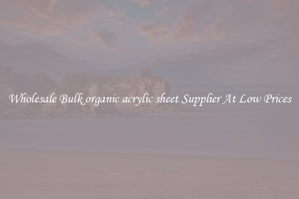 Wholesale Bulk organic acrylic sheet Supplier At Low Prices