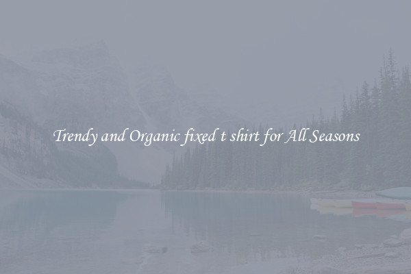 Trendy and Organic fixed t shirt for All Seasons