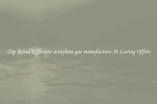 Top Rated Efficient acetylene gas manufacture At Luring Offers