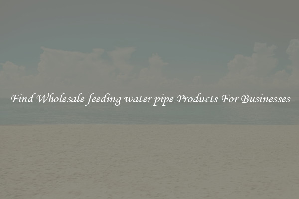 Find Wholesale feeding water pipe Products For Businesses