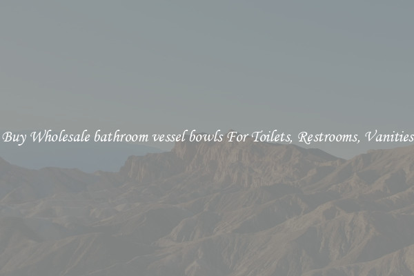 Buy Wholesale bathroom vessel bowls For Toilets, Restrooms, Vanities