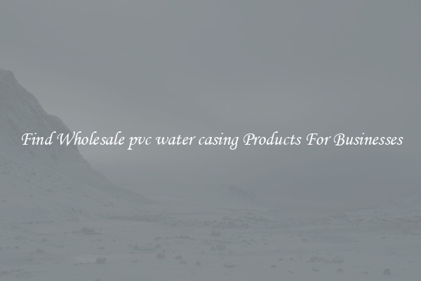 Find Wholesale pvc water casing Products For Businesses