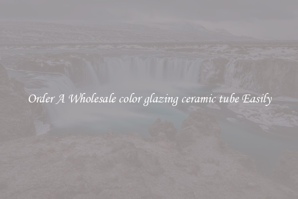 Order A Wholesale color glazing ceramic tube Easily