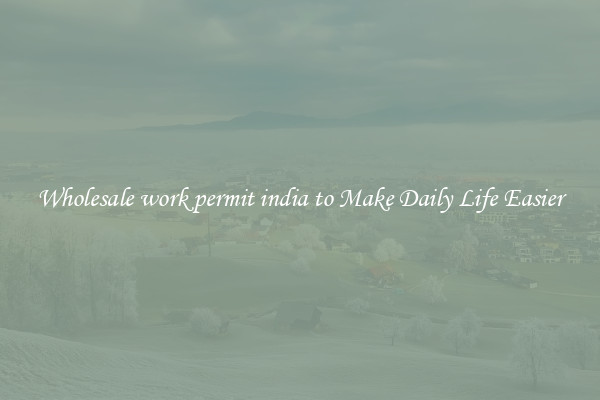 Wholesale work permit india to Make Daily Life Easier