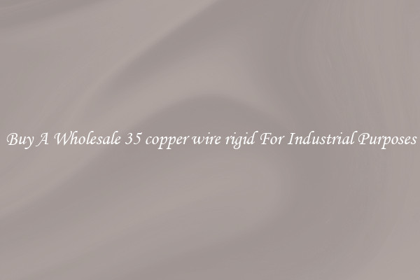 Buy A Wholesale 35 copper wire rigid For Industrial Purposes
