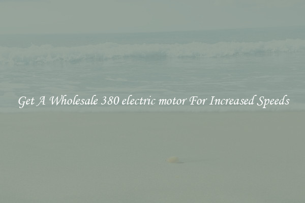 Get A Wholesale 380 electric motor For Increased Speeds
