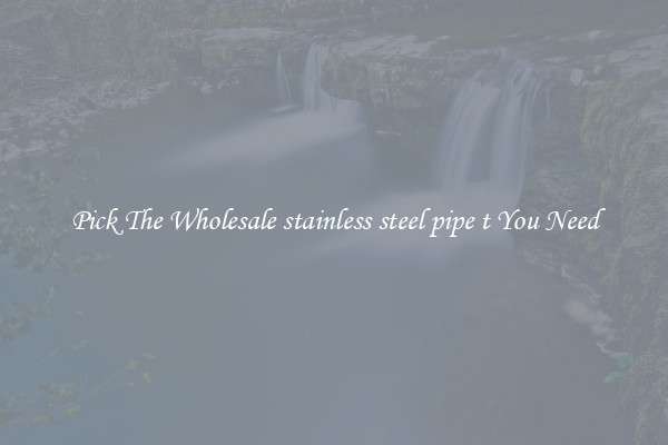 Pick The Wholesale stainless steel pipe t You Need