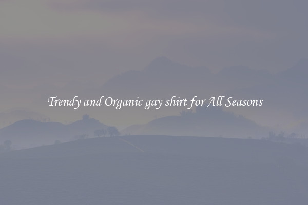 Trendy and Organic gay shirt for All Seasons