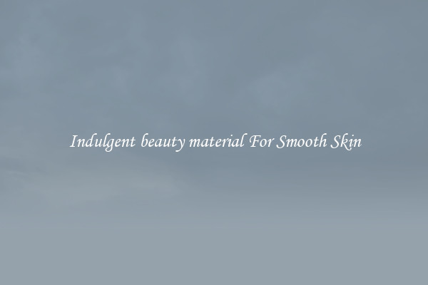 Indulgent beauty material For Smooth Skin
