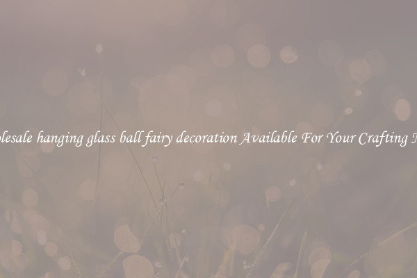 Wholesale hanging glass ball fairy decoration Available For Your Crafting Needs