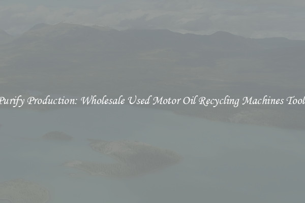 Purify Production: Wholesale Used Motor Oil Recycling Machines Tools