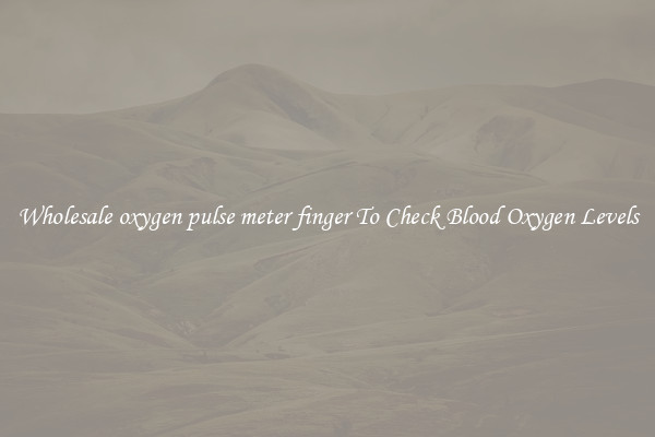 Wholesale oxygen pulse meter finger To Check Blood Oxygen Levels