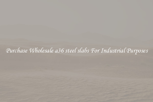 Purchase Wholesale a36 steel slabs For Industrial Purposes