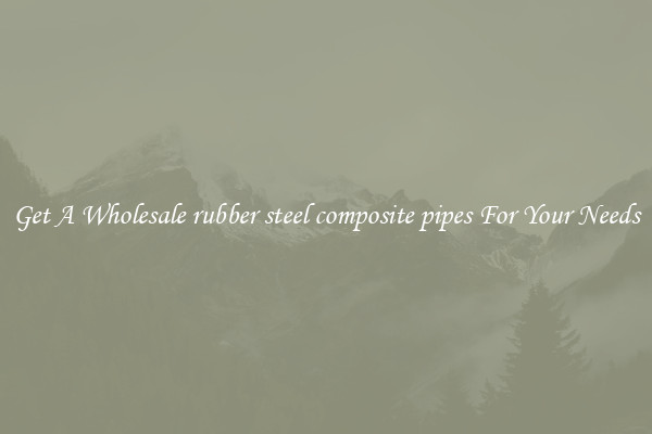 Get A Wholesale rubber steel composite pipes For Your Needs