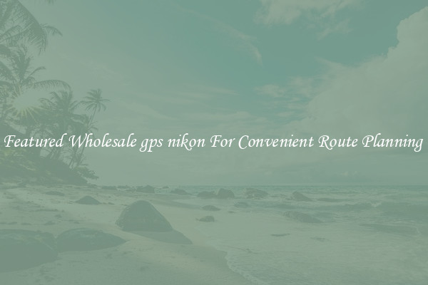 Featured Wholesale gps nikon For Convenient Route Planning 