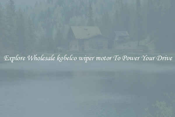Explore Wholesale kobelco wiper motor To Power Your Drive
