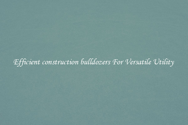Efficient construction bulldozers For Versatile Utility 