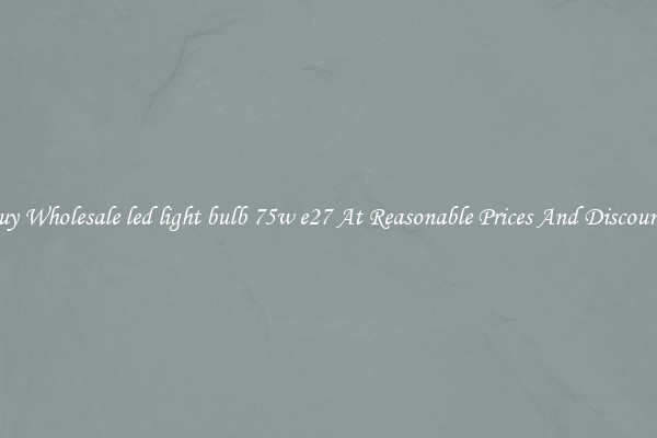 Buy Wholesale led light bulb 75w e27 At Reasonable Prices And Discounts