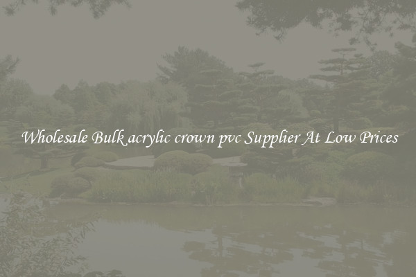 Wholesale Bulk acrylic crown pvc Supplier At Low Prices