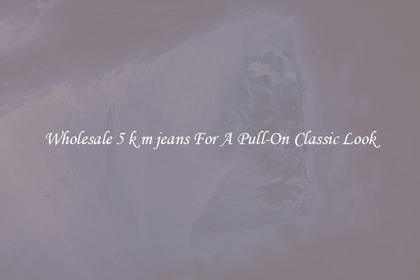 Wholesale 5 k m jeans For A Pull-On Classic Look