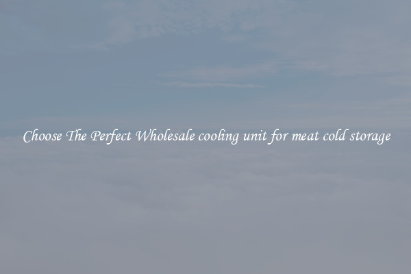Choose The Perfect Wholesale cooling unit for meat cold storage