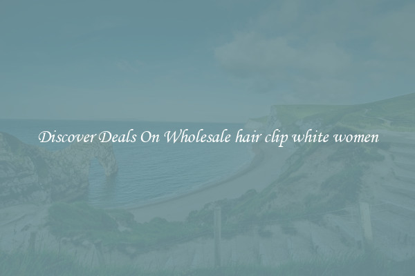 Discover Deals On Wholesale hair clip white women
