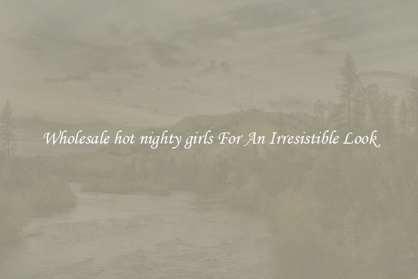 Wholesale hot nighty girls For An Irresistible Look