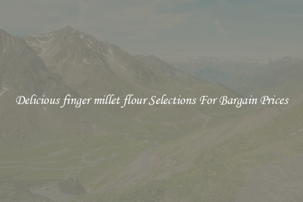 Delicious finger millet flour Selections For Bargain Prices