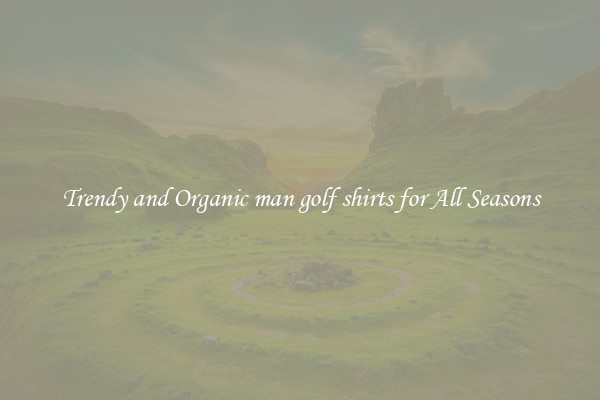 Trendy and Organic man golf shirts for All Seasons
