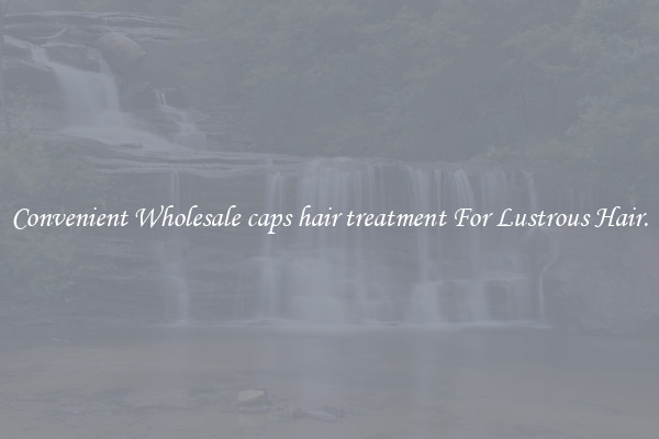 Convenient Wholesale caps hair treatment For Lustrous Hair.