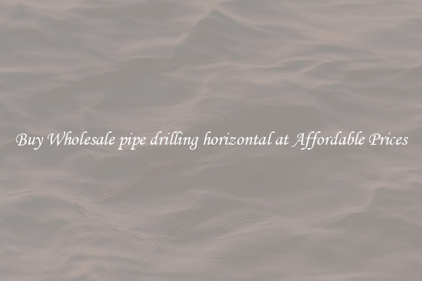 Buy Wholesale pipe drilling horizontal at Affordable Prices